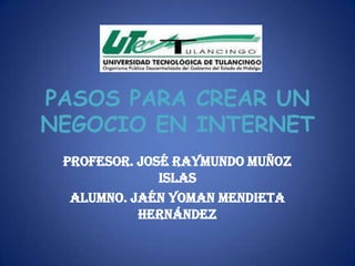 PASOS PARA CREAR UN
NEGOCIO EN INTERNET
 Profesor. José Raymundo Muñoz
              Islas
  Alumno. Jaén Yoman Mendieta
           Hernández
 