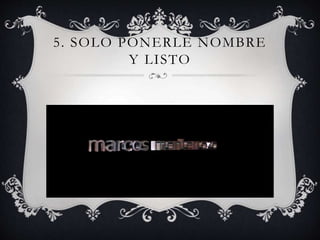 5. SOLO PONERLE NOMBRE
Y LISTO
 