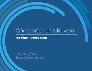 Cómo crear un sitio web
en Wordpress.com
Por Fidel Romero
Twitter @fidelromero_mx
 