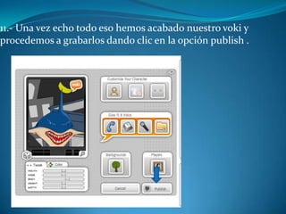 11.- Una vez echo todo eso hemos acabado nuestro voki y
procedemos a grabarlos dando clic en la opción publish .
 