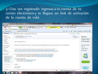 3.-Una vez registrado ingresas a tu cuenta de tu
correo electrónico y te llegara un link de activación
de la cuenta de voki.
 