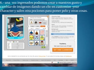 6.- una vez ingresados podemos crear a nuestros gusto y
cambiar de imágenes dando un clic en customize your
character y salen otra pociones para poner pelo y otras cosas.
 