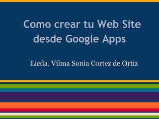 Como crear tu Web Site
desde Google Apps
Licda. Vilma Sonia Cortez de Ortíz
 