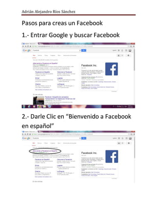 Adrián Alejandro Ríos Sánchez 
Pasos para creas un Facebook 
1.- Entrar Google y buscar Facebook 
2.- Darle Clic en “Bienvenido a Facebook 
en español” 
 