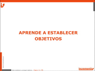 Saber establecer y conseguir objetivos - Página | 10 | 178
www.incrementis.es
APRENDE A ESTABLECER
OBJETIVOS
 