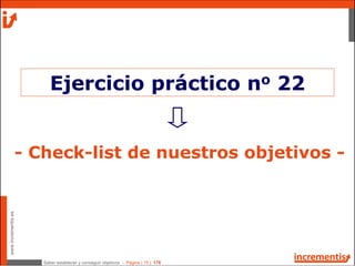 Saber establecer y conseguir objetivos - Página | 15 | 178
www.incrementis.es
- Check-list de nuestros objetivos -
Ejercicio práctico no 22
 