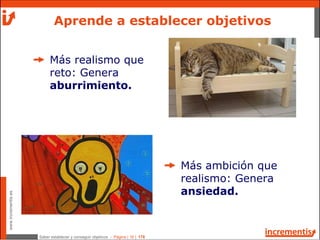 Saber establecer y conseguir objetivos - Página | 16 | 178
www.incrementis.es
Aprende a establecer objetivos
Más realismo que
reto: Genera
aburrimiento.
Más ambición que
realismo: Genera
ansiedad.
 