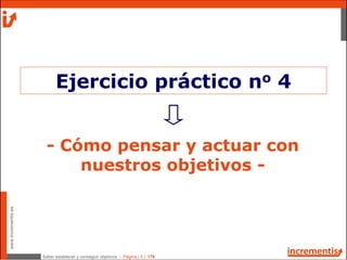 Saber establecer y conseguir objetivos - Página | 5 | 178
www.incrementis.es
- Cómo pensar y actuar con
nuestros objetivos -
Ejercicio práctico no 4
 