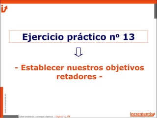 Saber establecer y conseguir objetivos - Página | 9 | 178
www.incrementis.es
- Establecer nuestros objetivos
retadores -
Ejercicio práctico no 13
 