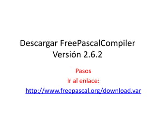 Descargar FreePascalCompiler
Versión 2.6.2
Pasos
Ir al enlace:
http://www.freepascal.org/download.var
 