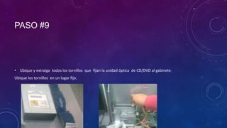 PASO #9

• Ubique y extraiga todos los tornillos que fijan la unidad óptica de CD/DVD al gabinete.
Ubique los tornillos en un lugar fijo.

 