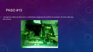 PASO #15
•

extraiga los cables de datos de la motherboar asegúrate de verificar la conexión de todo cable que
desconecte.

 