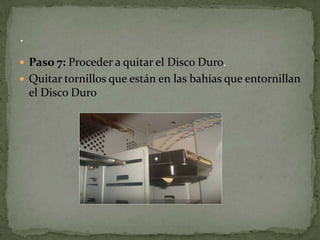  Paso 7: Proceder a quitar el Disco Duro.
 Quitar tornillos que están en las bahías que entornillan
 el Disco Duro
 