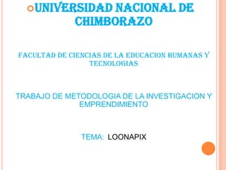 UNIVERSIDAD     NACIONAL DE
             CHIMBORAZO

FACULTAD DE CIENCIAS DE LA EDUCACION HUMANAS Y
                 TECNOLOGIAS



TRABAJO DE METODOLOGIA DE LA INVESTIGACION Y
              EMPRENDIMIENTO



               TEMA: LOONAPIX
 