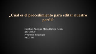 ¿Cúal es el procedimiento para editar nuestro 
perfil? 
Nombre: Angelica Maria Barrera Ayala 
ID: 420870 
Programa: Psicología 
NRC: 651 
 