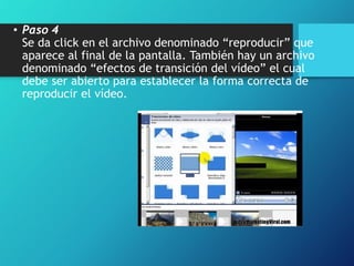• Paso 4
Se da click en el archivo denominado “reproducir” que
aparece al final de la pantalla. También hay un archivo
denominado “efectos de transición del vídeo” el cual
debe ser abierto para establecer la forma correcta de
reproducir el vídeo.
 