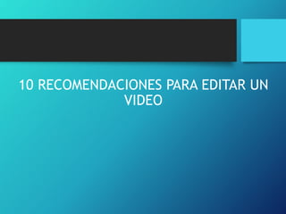 10 RECOMENDACIONES PARA EDITAR UN
VIDEO
 