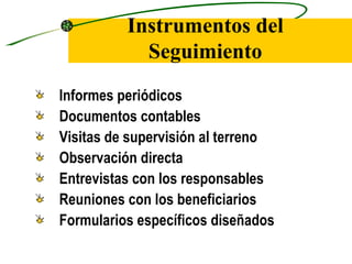 Instrumentos del
            Seguimiento
Informes periódicos
Documentos contables
Visitas de supervisión al terreno
Observación directa
Entrevistas con los responsables
Reuniones con los beneficiarios
Formularios específicos diseñados
 