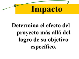 Impacto
Determina el efecto del
 proyecto más allá del
  logro de su objetivo
       específico.
 
