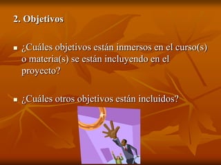 2. Objetivos¿Cuáles objetivos están inmersos en el curso(s) o materia(s) se están incluyendo en el proyecto?¿Cuáles otros objetivos están incluidos?