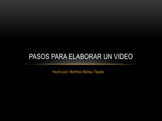 Hecho por: Matthias Mallqui Tejada
PASOS PARA ELABORAR UN VIDEO
 