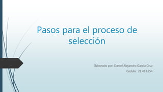 Pasos para el proceso de
selección
Elaborado por: Daniel Alejandro García Cruz
Cedula : 21.453.254
 