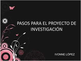 PASOS PARA EL PROYECTO DE
      INVESTIGACIÓN



               IVONNE LÓPEZ
 