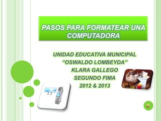 PASOS PARA FORMATEAR UNA
      COMPUTADORA

  UNIDAD EDUCATIVA MUNICIPAL
     “OSWALDO LOMBEYDA”
        KLARA GALLEGO
         SEGUNDO FIMA
           2012 & 2013
 