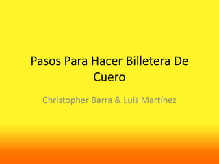 Pasos Para Hacer Billetera De
           Cuero
  Christopher Barra & Luis Martínez
 