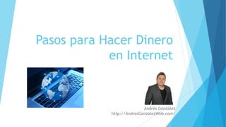 Pasos para Hacer Dinero
en Internet
Andrés González
http://AndresGonzalezWeb.com/
 
