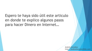 Espero te haya sido útil este articulo
en donde te explico algunos pasos
para hacer Dinero en Internet…  
Andrés González
http://AndresGonzalezWeb.com/
 