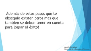  Además de estos pasos que te
obsequio existen otros mas que
también se deben tener en cuenta
para lograr el éxito!
Andrés González
http://AndresGonzalezWeb.com/
 