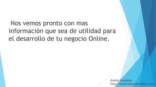  Nos vemos pronto con mas
información que sea de utilidad para
el desarrollo de tu negocio Online.
Andrés González
http://AndresGonzalezWeb.com/
 
