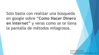 Solo basta con realizar una búsqueda
en google sobre “Como Hacer Dinero
en Internet” y veras como se te llena
la pantalla de métodos milagrosos.
Andrés González
http://AndresGonzalezWeb.com/
 