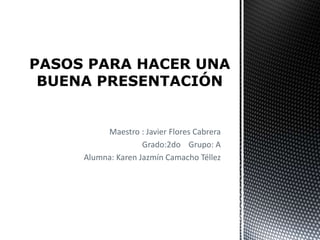 Maestro : Javier Flores Cabrera
Grado:2do Grupo: A
Alumna: Karen Jazmín Camacho Téllez
PASOS PARA HACER UNA
BUENA PRESENTACIÓN
 