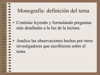 Monografía: definición del tema
• Continúe leyendo y formulando preguntas
más detalladas a la luz de la lectura.
• Analice las observaciones hechas por otros
investigadores que escribieron sobre el
tema.
 