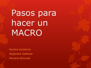 Pasos para
hacer un
MACRO
Paulina Gutiérrez
Alejandra Gallardo
Mariana Brizuela
 
