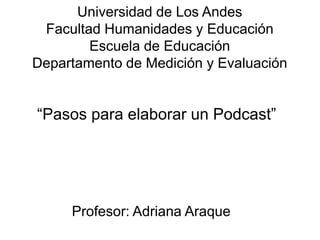 Universidad de Los Andes
Facultad Humanidades y Educación
Escuela de Educación
Departamento de Medición y Evaluación
“Pasos para elaborar un Podcast”
Profesor: Adriana Araque
 