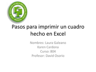 Pasos para imprimir un cuadro
       hecho en Excel
       Nombres: Laura Galeano
            Karen Cardona
              Curso: 804
        Profesor: David Osorio
 