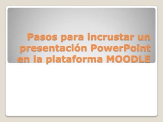 Pasos para incrustar un
presentación PowerPoint
en la plataforma MOODLE
 