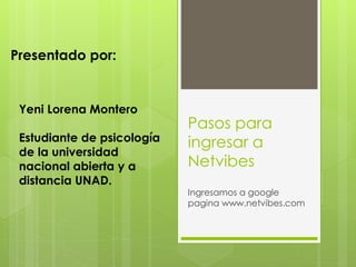 Pasos para 
ingresar a 
Netvibes 
Ingresamos a google 
pagina www.netvibes.com 
Presentado por: 
Yeni Lorena Montero 
Estudiante de psicología 
de la universidad 
nacional abierta y a 
distancia UNAD. 
 