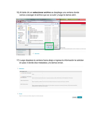16) Al darle clic en seleccionar archivo se despliega una ventana donde vamos a escoger el archivo que se va subir y luego le damos abrir. 
17) Luego desplaza la ventana hacia abajo e ingresa la información te solicitan en paso 3 donde dice metadatos y le damos enviar. 
 