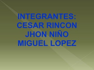 INTEGRANTES:
CESAR RINCON
  JHON NIÑO
MIGUEL LOPEZ
 