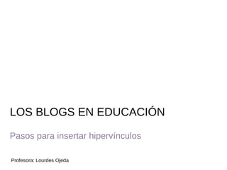 LOS BLOGS EN EDUCACIÓN Pasos para insertar hipervínculos Profesora: Lourdes Ojeda 