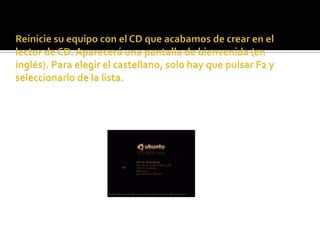 Reinicie su equipo con el CD que acabamos de crear en el lector de CD. Aparecerá una pantalla de bienvenida (en inglés). Para elegir el castellano, solo hay que pulsar F2 y seleccionarlo de la lista.