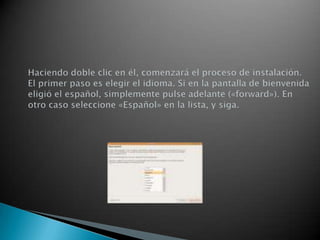 Haciendo doble clic en él, comenzará el proceso de instalación. El primer paso es elegir el idioma. Si en la pantalla de bienvenida eligió el español, simplemente pulse adelante («forward»). En otro caso seleccione «Español» en la lista, y siga.