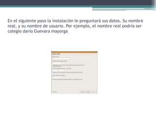 En el siguiente paso la instalación le preguntará sus datos. Su nombre real, y su nombre de usuario. Por ejemplo, el nombre real podría ser colegio dario Guevara mayorga