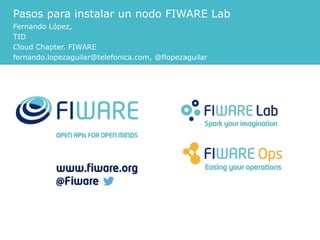 Pasos para instalar un nodo FIWARE Lab 
Fernando López, 
TID 
Cloud Chapter. FIWARE 
fernando.lopezaguilar@telefonica.com, @flopezaguilar 
 