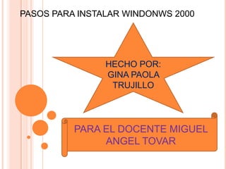 PASOS PARA INSTALAR WINDONWS 2000 HECHO POR: GINA PAOLA TRUJILLO  PARA EL DOCENTE MIGUEL ANGEL TOVAR 