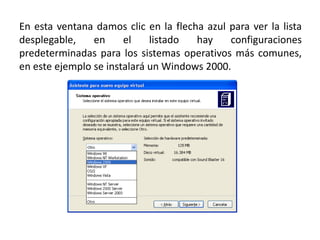 En esta ventana damos clic en la flecha azul para ver la lista desplegable, en el listado hay configuraciones predeterminadas para los sistemas operativos más comunes, en este ejemplo se instalará un Windows 2000. 